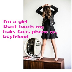 I am a girl dont touch my hair, face, phone, or boyfriend! This is so true!!