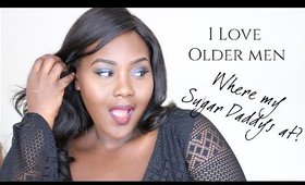 I LOVE OLDER MEN | WHERE MY SUGAR DADDY'S AT?