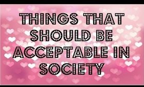 THINGS THAT SHOULD BE ACCEPTABLE IN SOCIETY