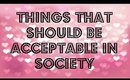 THINGS THAT SHOULD BE ACCEPTABLE IN SOCIETY