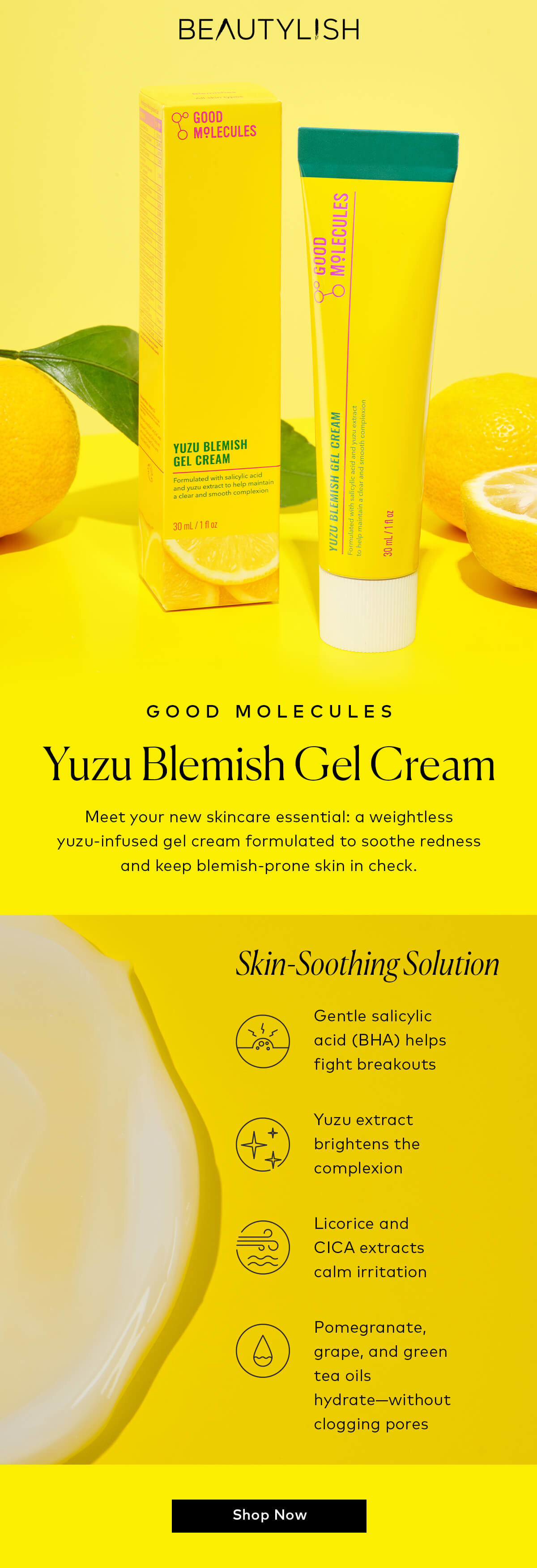 Meet your new skincare essential: a weightless yuzu-infused gel cream formulated to soothe redness and keep blemish-prone skin in check. Shop the new Good Molecules Yuzu Blemish Gel Cream at Beautylish.com.