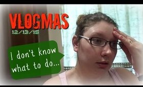 VLOGMAS 12/13/15 | I don't know what to do...