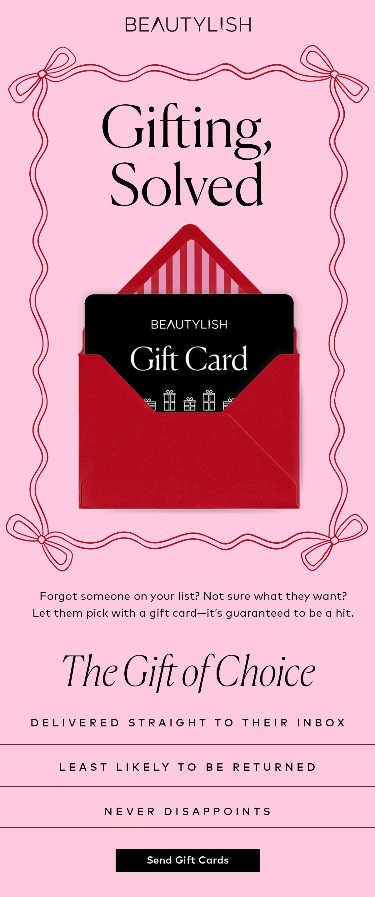 Forgot someone on your list? Not sure what they want? Let them pick with a Beautylish gift card—it’s guaranteed to be a hit. Click here to send one now!