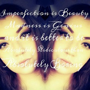Imperfection is beauty madness is genius and its better to be absolutely ridiculous than absolutely boring. 