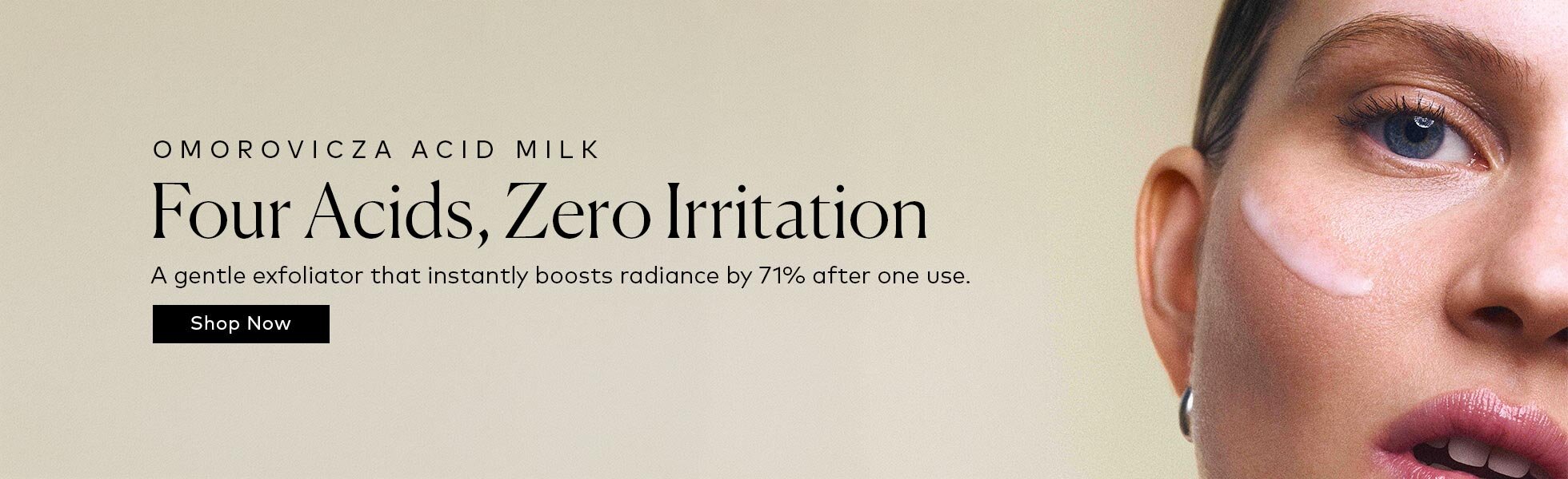 Four acids. Zero irritation. 71% more radiance after just one use. Shop the Omorovica Acid Milk: a gentler, more effective way to exfoliate.