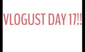 VLOGUST DAY 17!!