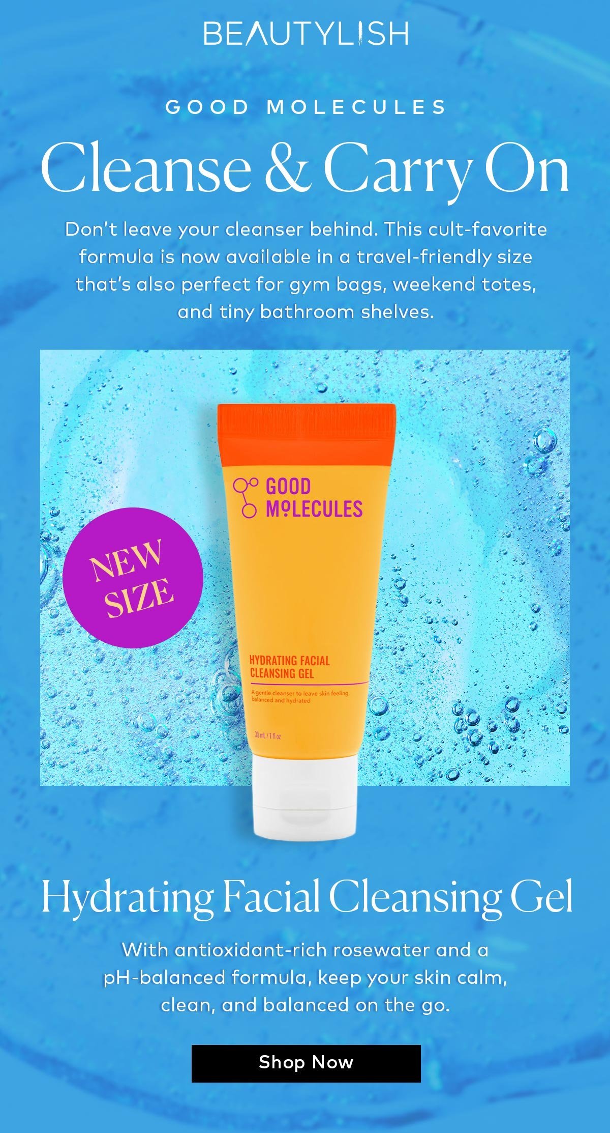 The cult-favorite formula is now available in a travel-friendly size that’s also perfect for gym bags, weekend totes, and tiny bathroom shelves. Shop the Good Molecules Hydrating Facial Cleansing Gel at Beautylish.com