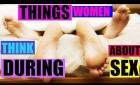 THINGS WOMEN THINK ABOUT DURING SEX!