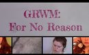 GRWM For no reason