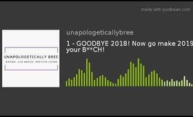 1 - GOODBYE 2018! Now go make 2019 your B**CH!