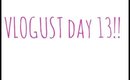 VLOGUST DAY 13!!